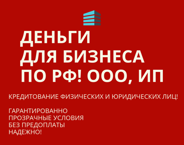 Деньги для Бизнеса по РФ! Кредитование физических и Юридических лиц РФ